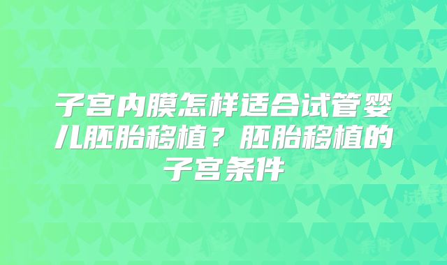 子宫内膜怎样适合试管婴儿胚胎移植？胚胎移植的子宫条件