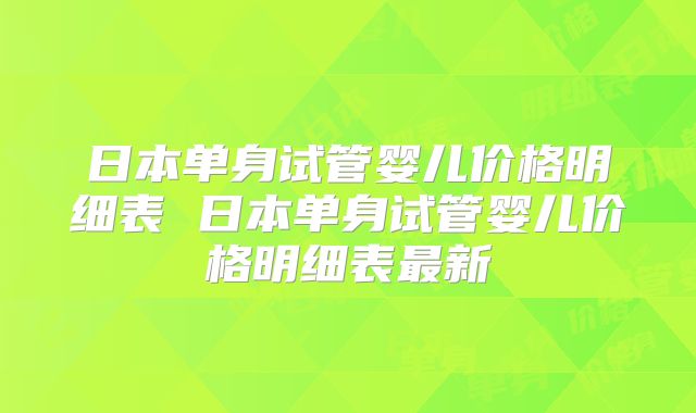日本单身试管婴儿价格明细表 日本单身试管婴儿价格明细表最新