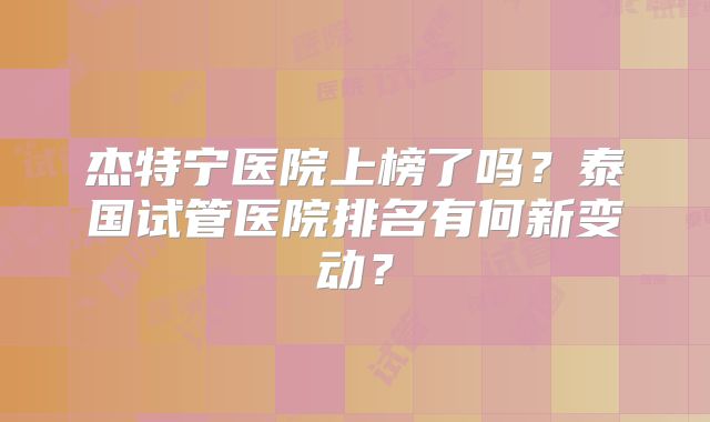 杰特宁医院上榜了吗？泰国试管医院排名有何新变动？