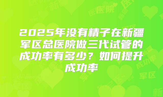 2025年没有精子在新疆军区总医院做三代试管的成功率有多少？如何提升成功率