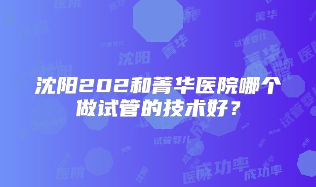 沈阳202和菁华医院哪个做试管的技术好？