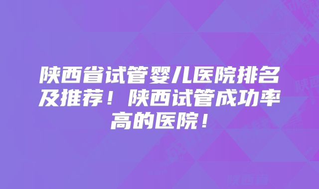 陕西省试管婴儿医院排名及推荐！陕西试管成功率高的医院！