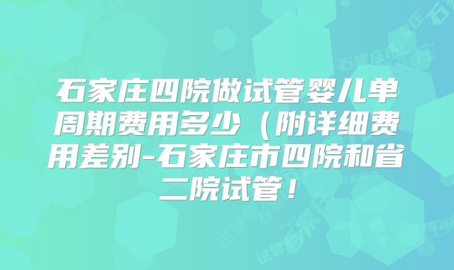 石家庄四院做试管婴儿单周期费用多少(附详细费用差别-石家庄市四院和省二院试管!