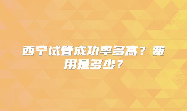 西宁试管成功率多高?费用是多少?