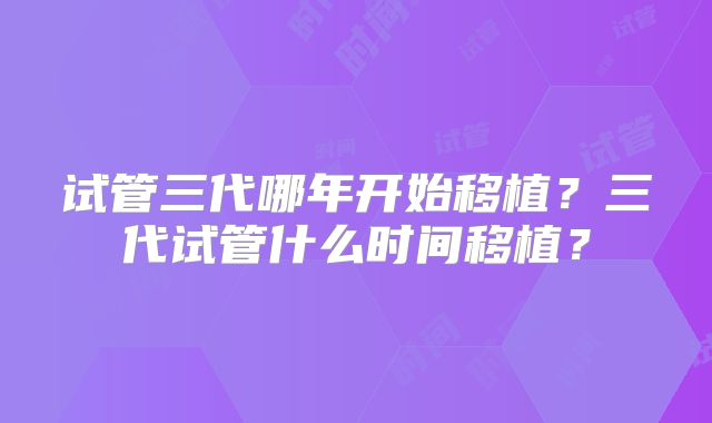 试管三代哪年开始移植？三代试管什么时间移植？