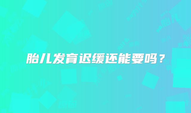 胎儿发育迟缓还能要吗？