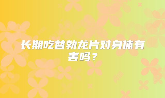 长期吃替勃龙片对身体有害吗？