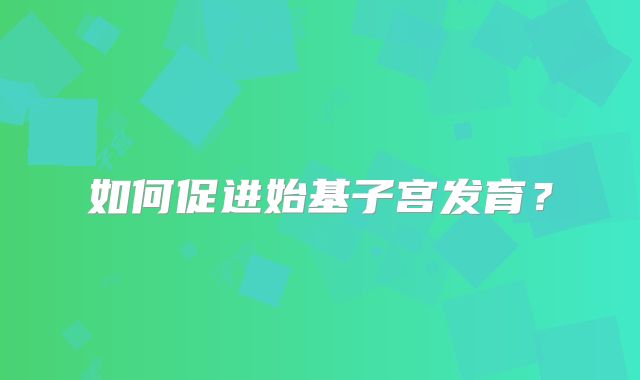 如何促进始基子宫发育?