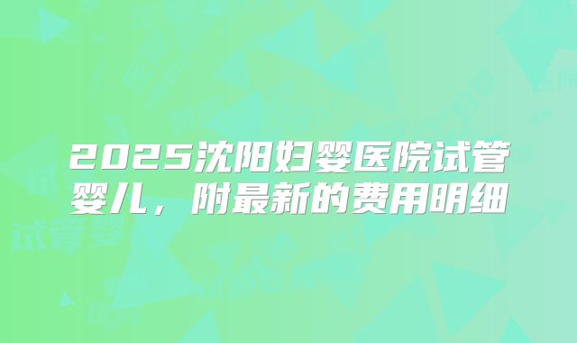 2025沈阳妇婴医院试管婴儿,附最新的费用明细