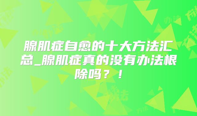 腺肌症自愈的十大方法汇总_腺肌症真的没有办法根除吗?!