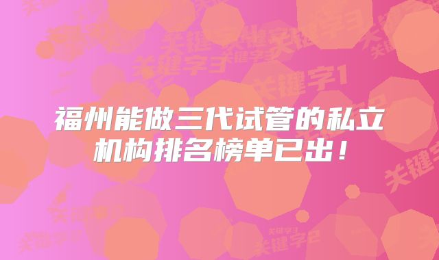 福州能做三代试管的私立机构排名榜单已出!