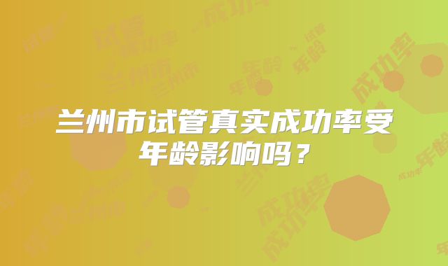 兰州市试管真实成功率受年龄影响吗？