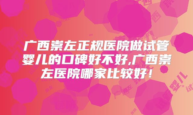广西崇左正规医院做试管婴儿的口碑好不好,广西崇左医院哪家比较好!
