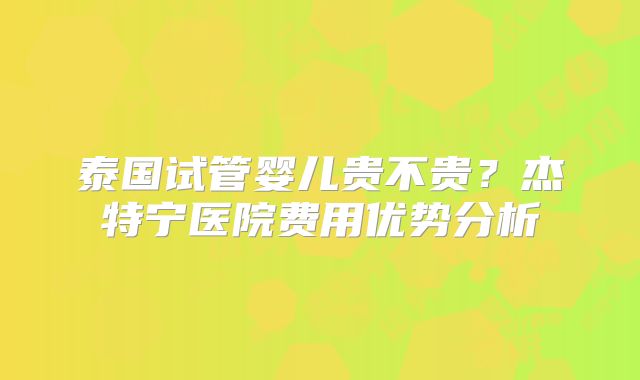 泰国试管婴儿贵不贵？杰特宁医院费用优势分析