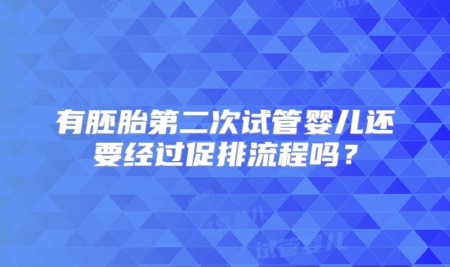 有胚胎第二次试管婴儿还要经过促排流程吗?