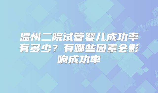 温州二院试管婴儿成功率有多少?有哪些因素会影响成功率