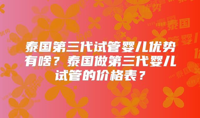 泰国第三代试管婴儿优势有啥？泰国做第三代婴儿试管的价格表？