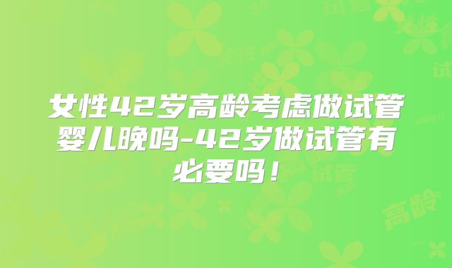 女性42岁高龄考虑做试管婴儿晚吗-42岁做试管有必要吗！