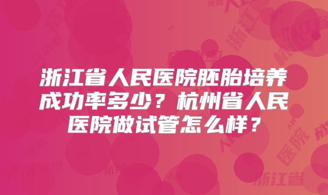 浙江省人民医院胚胎培养成功率多少？杭州省人民医院做试管怎么样？