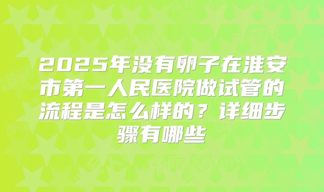 2025年没有卵子在淮安市第一人民医院做试管的流程是怎么样的?详细步骤有哪些