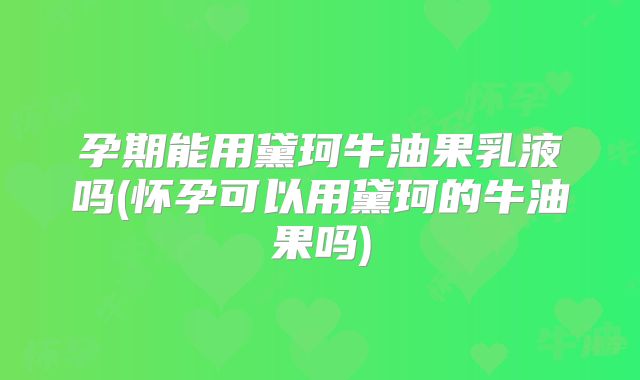 孕期能用黛珂牛油果乳液吗(怀孕可以用黛珂的牛油果吗)