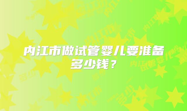 内江市做试管婴儿要准备多少钱？