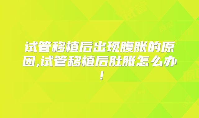 试管移植后出现腹胀的原因,试管移植后肚胀怎么办！