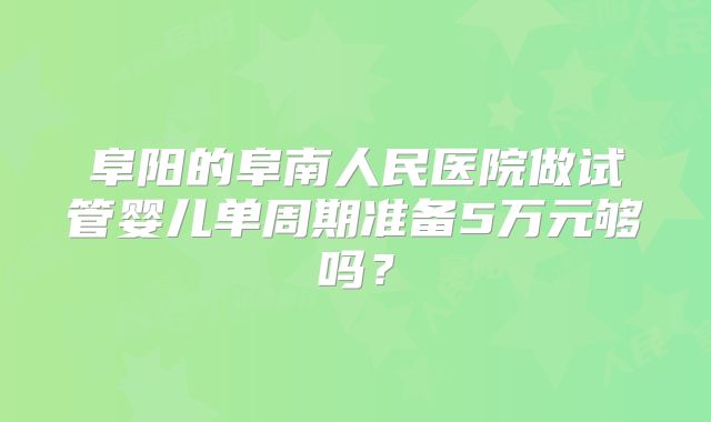 阜阳的阜南人民医院做试管婴儿单周期准备5万元够吗？