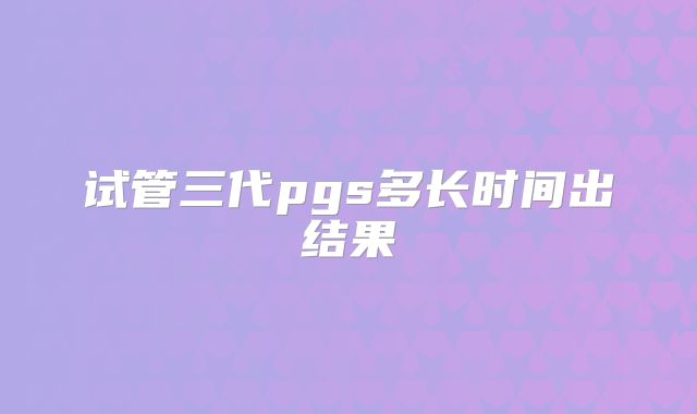 试管三代pgs多长时间出结果