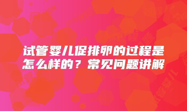 试管婴儿促排卵的过程是怎么样的?常见问题讲解