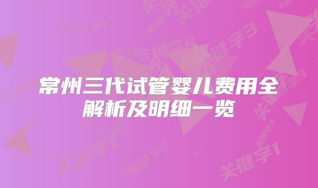常州三代试管婴儿费用全解析及明细一览