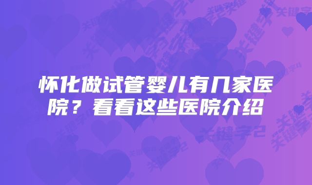 怀化做试管婴儿有几家医院?看看这些医院介绍