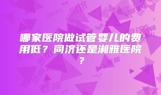 哪家医院做试管婴儿的费用低?同济还是湘雅医院?