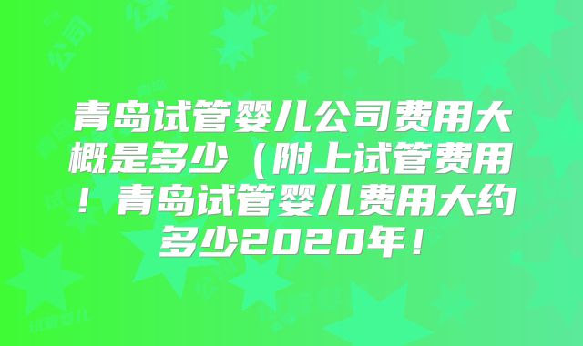 青岛试管婴儿公司费用大概是多少(附上试管费用!青岛试管婴儿费用大约多少2020年!