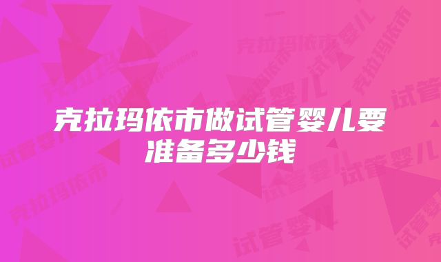 克拉玛依市做试管婴儿要准备多少钱