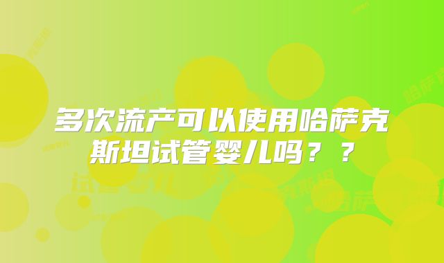 多次流产可以使用哈萨克斯坦试管婴儿吗？？