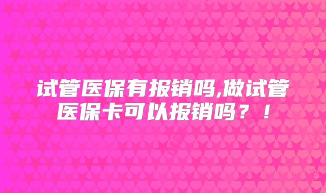 试管医保有报销吗,做试管医保卡可以报销吗?!