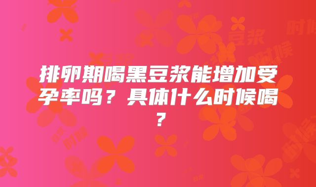 排卵期喝黑豆浆能增加受孕率吗？具体什么时候喝？