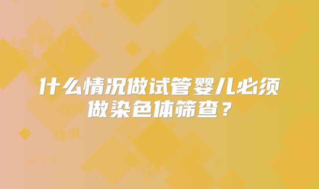 什么情况做试管婴儿必须做染色体筛查?