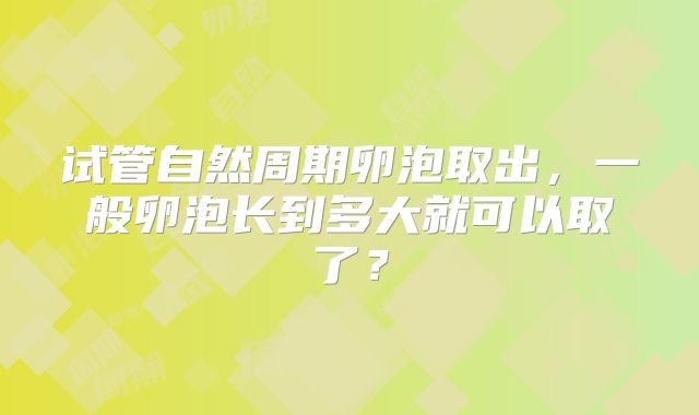 试管自然周期卵泡取出,一般卵泡长到多大就可以取了?