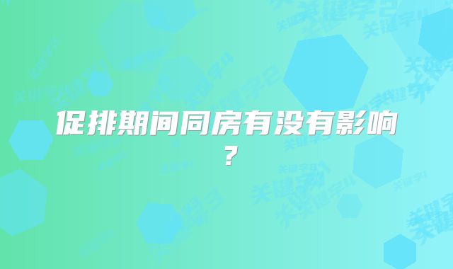 促排期间同房有没有影响？