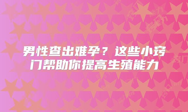男性查出难孕?这些小窍门帮助你提高生殖能力