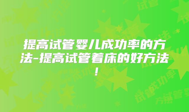 提高试管婴儿成功率的方法-提高试管着床的好方法！