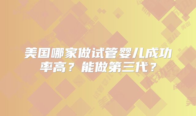 美国哪家做试管婴儿成功率高？能做第三代？