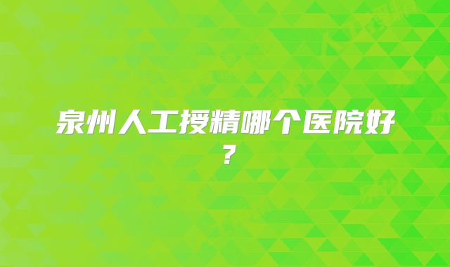 泉州人工授精哪个医院好？