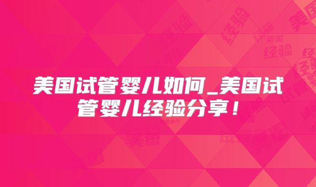 美国试管婴儿如何_美国试管婴儿经验分享！