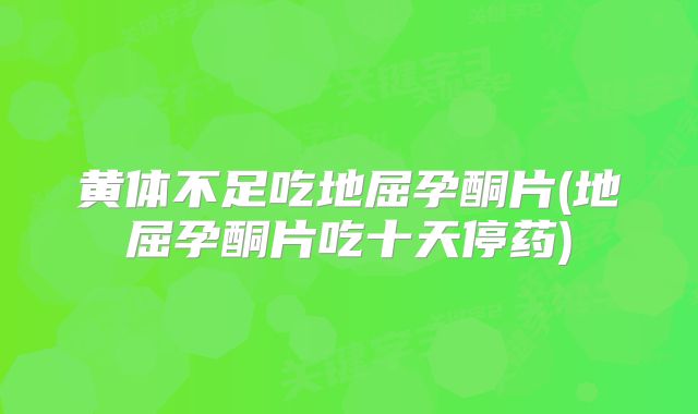 黄体不足吃地屈孕酮片(地屈孕酮片吃十天停药)
