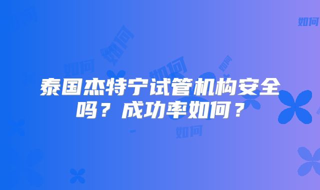 泰国杰特宁试管机构安全吗?成功率如何?