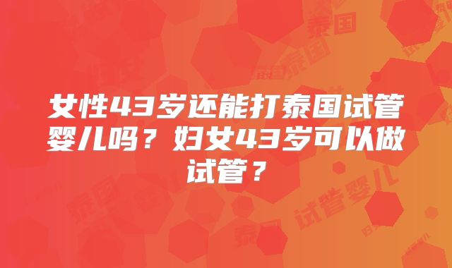 女性43岁还能打泰国试管婴儿吗?妇女43岁可以做试管?