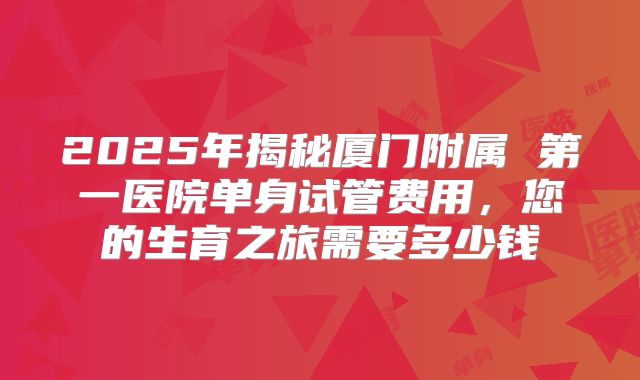 2025年揭秘厦门附属 第一医院单身试管费用,您的生育之旅需要多少钱